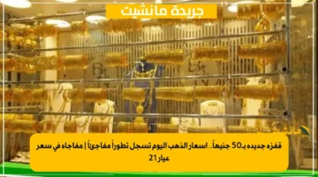 قفزة جديدة بـ50 جنيهاً.. أسعار الذهب اليوم تسجل تطوراً مفاجئاً | مفاجأة في سعر عيار 21
